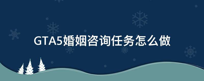 GTA5婚姻咨询任务怎么做 gta5婚姻咨询触发