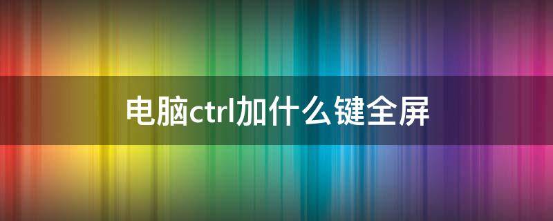 电脑ctrl加什么键全屏 电脑ctrl加什么键全屏截图