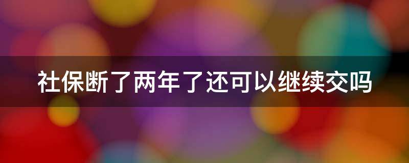 社保断了两年了还可以继续交吗（社保断了两年了还可以继续交吗）