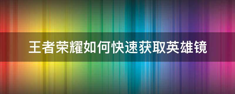 王者荣耀如何快速获取英雄镜 王者荣耀英雄镜攻略