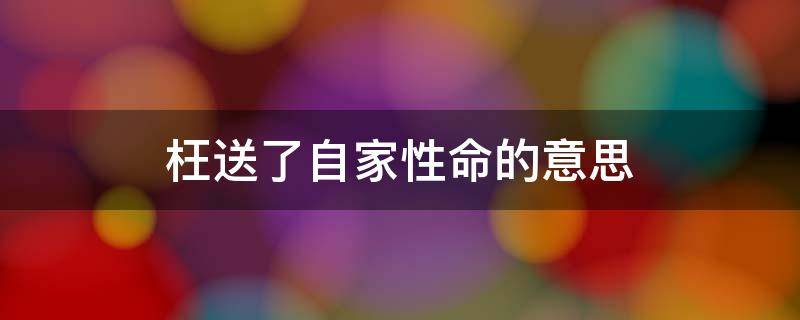 枉送了自家性命的意思 枉送了自家性命的枉送是什么意思