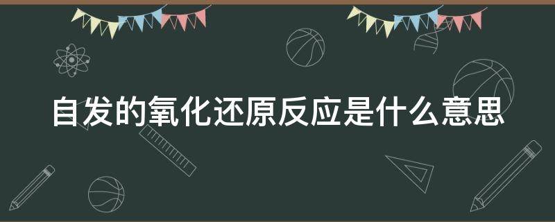 自发的氧化还原反应是什么意思（自发氧化还原如何判断）