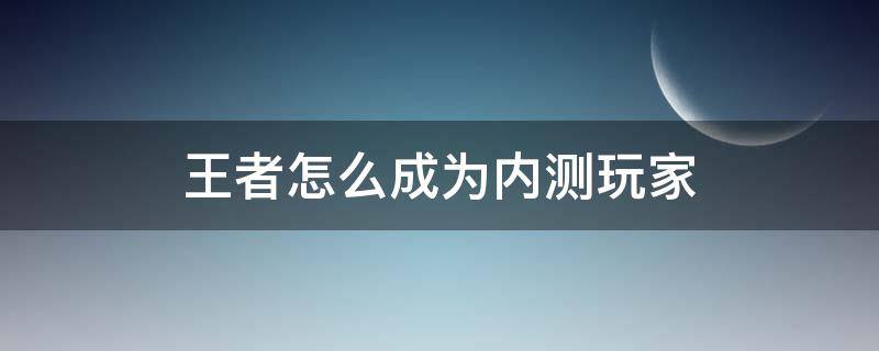 王者怎么成为内测玩家（王者怎样成为内测用户）