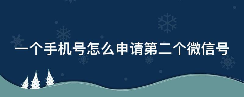 一个手机号怎么申请第二个微信号 一个手机号怎么申请第二个微信号苹果