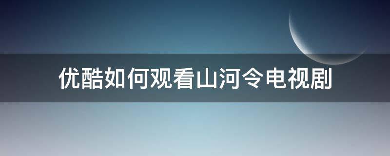 优酷如何观看山河令电视剧 山河令 优酷怎么播