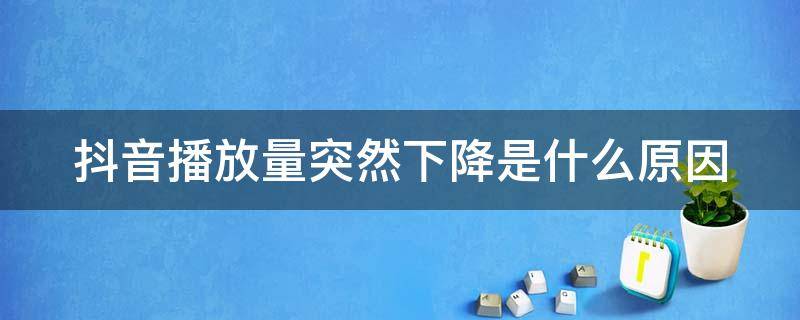 抖音播放量突然下降是什么原因 抖音播放量突然下降是什么原因怎么解决