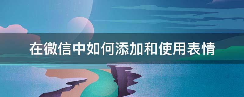 在微信中如何添加和使用表情（怎样在微信里添加表情）