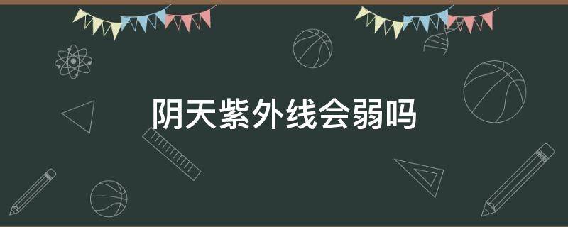 阴天紫外线会弱吗（阴天紫外线会更强吗）