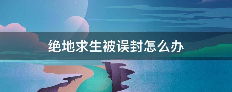 绝地求生被误封怎么办 绝地求生被误封怎么办 想解封要怎么申诉