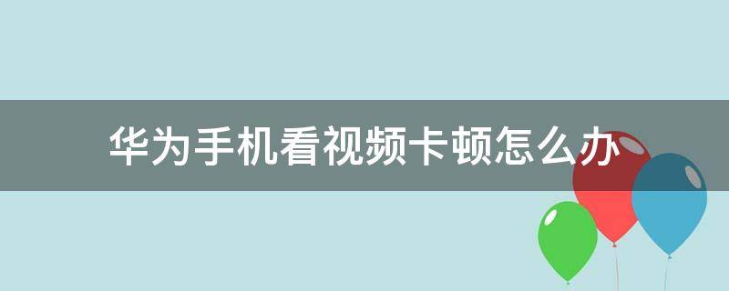 华为手机看视频卡顿怎么办（华为手机看视频突然卡顿）