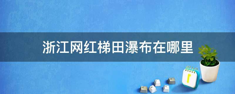 浙江网红梯田瀑布在哪里（浙江网红梯田瀑布地址）