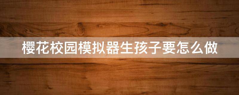 樱花校园模拟器生孩子要怎么做（在樱花校园模拟器2020怎么生子?）