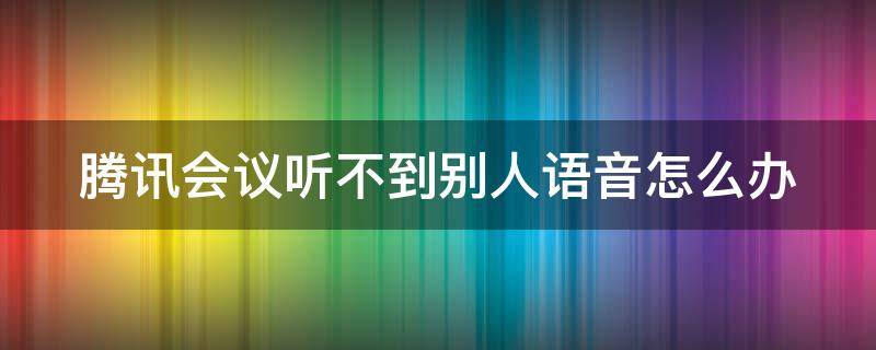 腾讯会议听不到别人语音怎么办 腾讯会议听不到别人语音怎么办呀