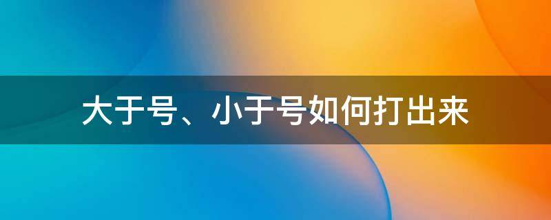 大于号、小于号如何打出来（怎么打大于号）