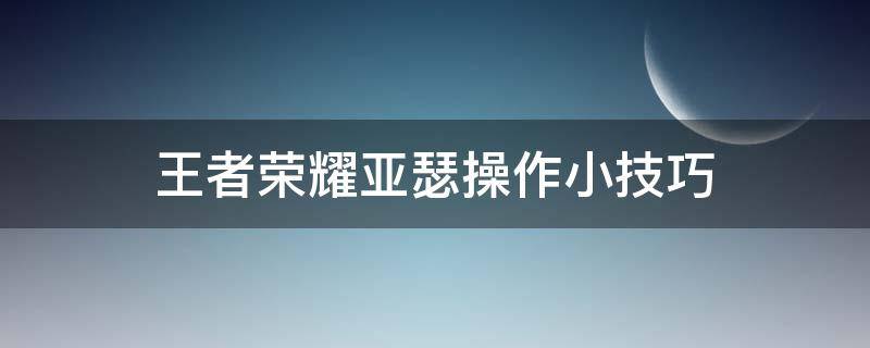 王者荣耀亚瑟操作小技巧 王者荣耀亚瑟打法和技巧