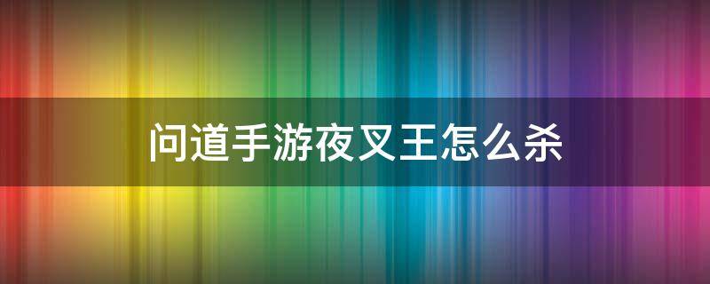 问道手游夜叉王怎么杀（问道手游杀夜叉王要求）