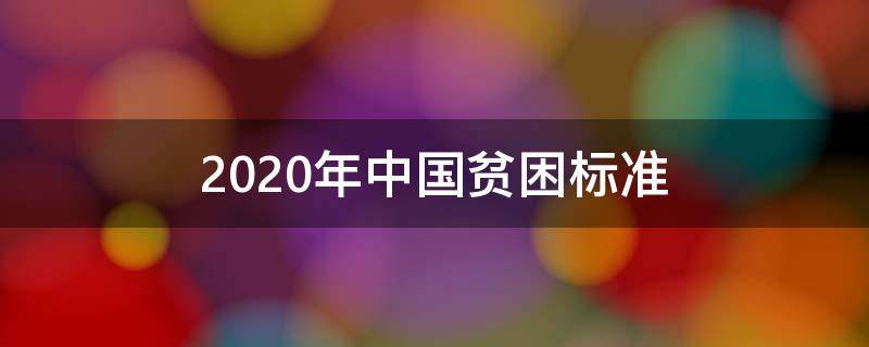 2020年中国贫困标准（2020中国贫困户标准）