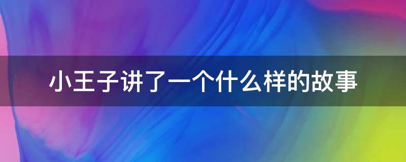 小王子讲了一个什么样的故事 小王子讲的是一个什么样的故事