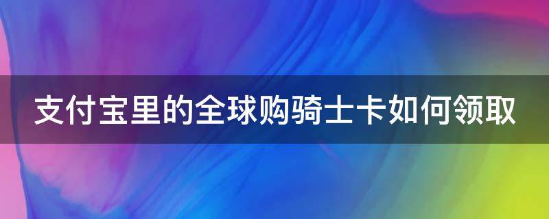 支付宝里的全球购骑士卡如何领取 支付宝里面的全球购骑士卡怎么用