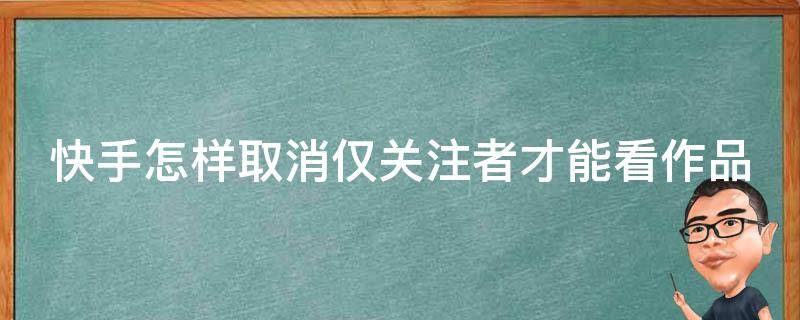 快手怎样取消仅关注者才能看作品 快手怎么取消仅作者关注的人可评论