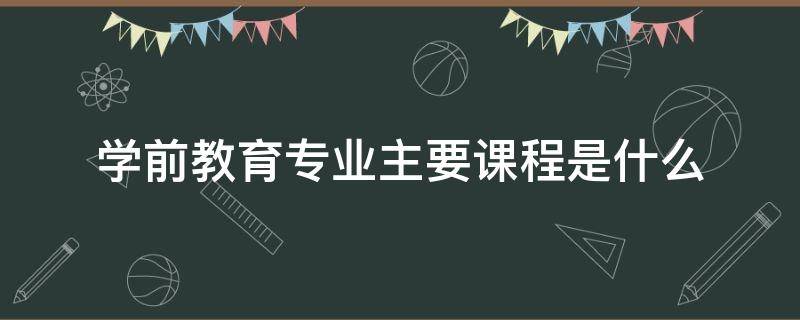 学前教育专业主要课程是什么 学前教育专业主要课程有哪些