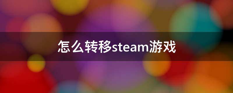 怎么转移steam游戏 怎么转移steam游戏进度