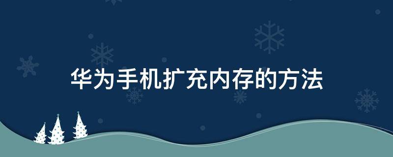 华为手机扩充内存的方法（华为手机增加内存的方法）