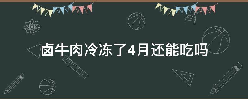 卤牛肉冷冻了4月还能吃吗（卤牛肉放在冰箱冷冻三个月还能吃吗）