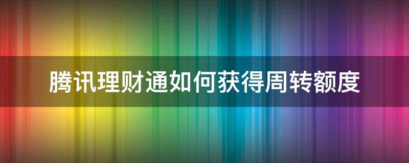 腾讯理财通如何获得周转额度（腾讯理财通周转额度怎么获得）