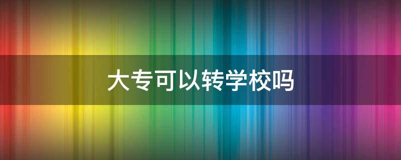 大专可以转学校吗（读了一年大专可以转学校吗）