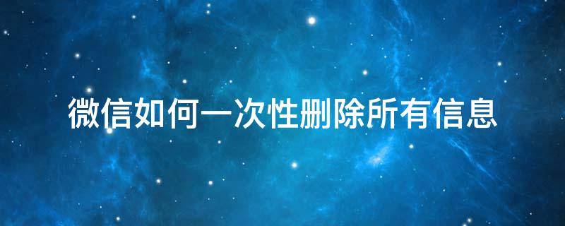 微信如何一次性删除所有信息 微信怎么单独删除一条信息