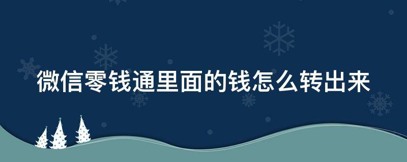 微信零钱通里面的钱怎么转出来（微信零钱通怎样把钱转出来）