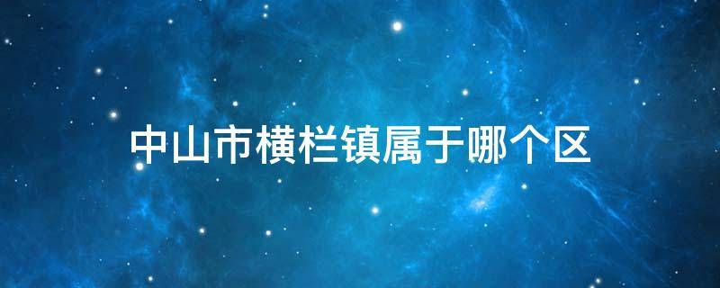 中山市横栏镇属于哪个区（中山市横栏镇属于哪个区县）