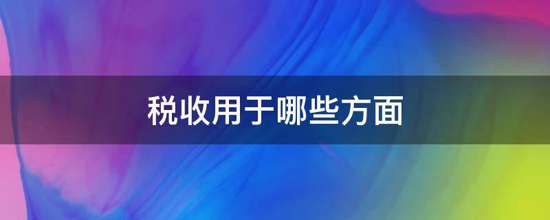 税收用于哪些方面（税收的知识有哪些）