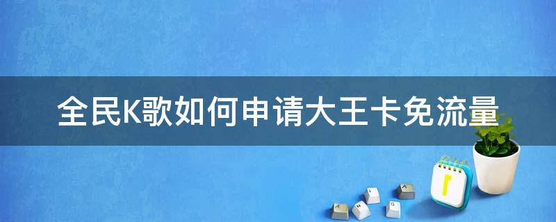 全民K歌如何申请大王卡免流量（全民k歌怎么绑定大王卡免流量）