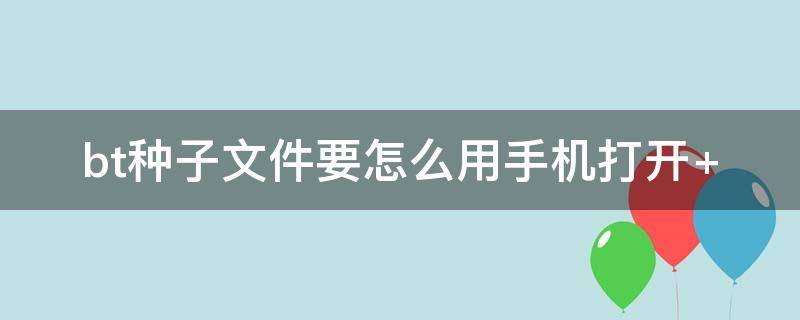 bt种子文件要怎么用手机打开 手机如何打开bt种子文件