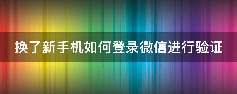 换了新手机如何登录微信进行验证 换了新手机如何登录微信进行验证码