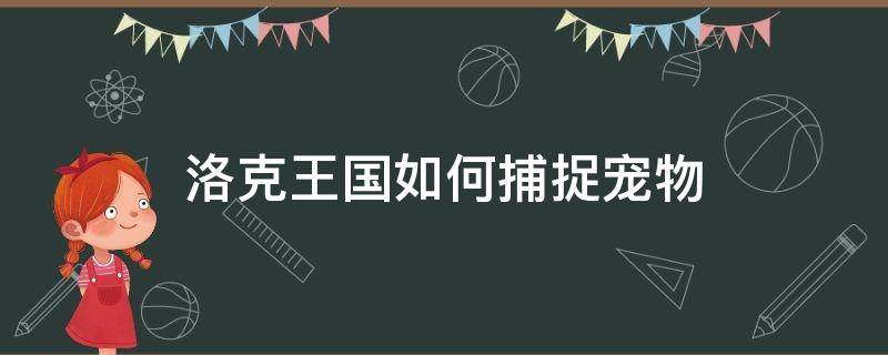 洛克王国如何捕捉宠物.（洛克王国怎样捕捉宠物更容易）