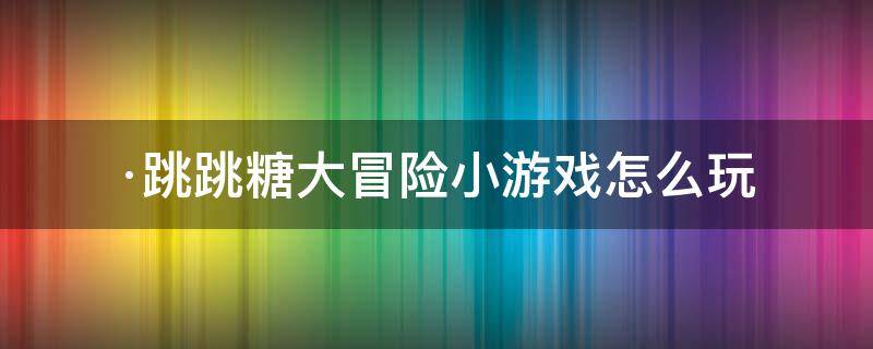 ·跳跳糖大冒险小游戏怎么玩 跳跳糖音乐游戏