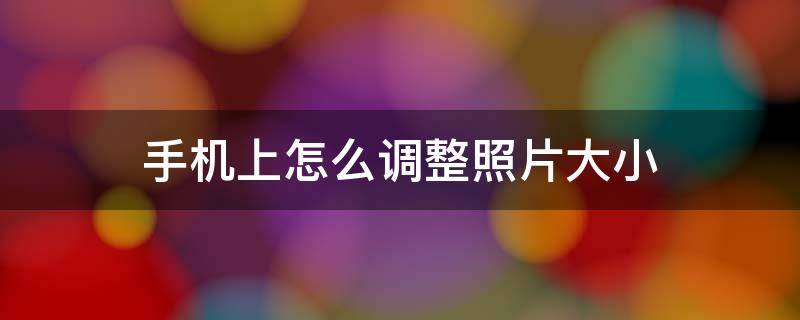 手机上怎么调整照片大小 手机上怎么调整照片大小10kb