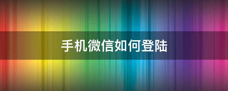 手机微信如何登陆（手机微信如何登陆平板电脑）