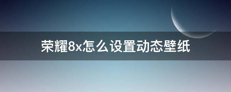 荣耀8x怎么设置动态壁纸（荣耀8x自定义锁屏壁纸）