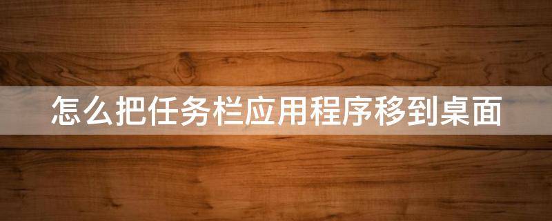 怎么把任务栏应用程序移到桌面（怎么把任务栏应用程序移到桌面上去）