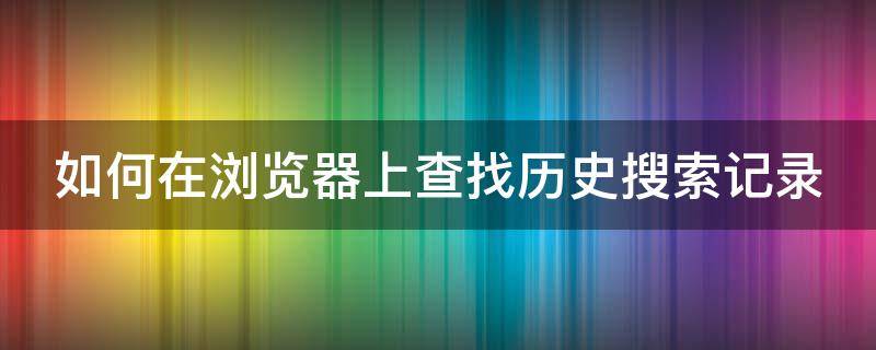 如何在浏览器上查找历史搜索记录 怎样查找浏览器搜索历史记录