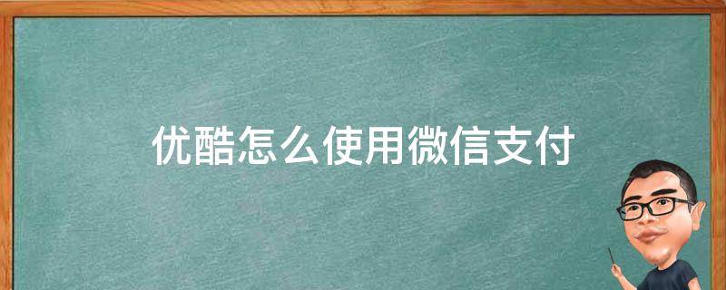 优酷怎么使用微信支付 优酷如何微信支付方式