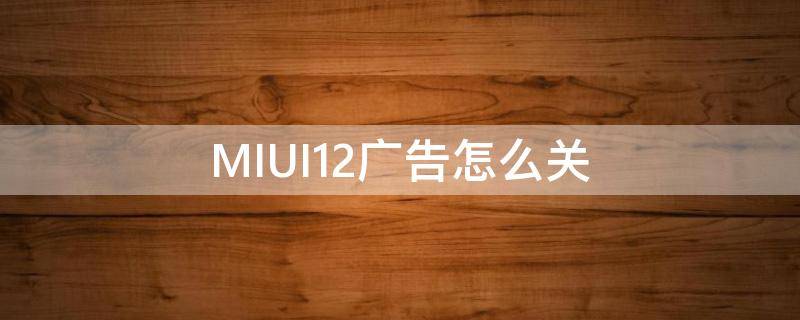 MIUI12广告怎么关（MIUI12怎样关闭广告）