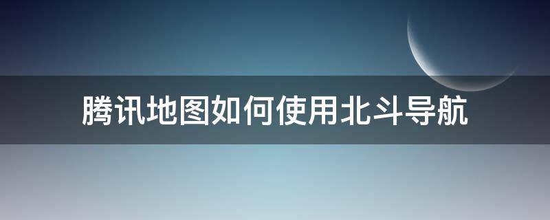 腾讯地图如何使用北斗导航（腾讯地图怎么使用北斗导航系统）