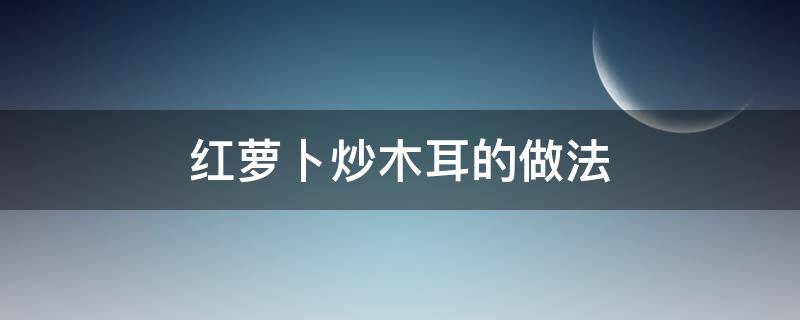 红萝卜炒木耳的做法（木耳炒红萝卜怎么炒好吃）