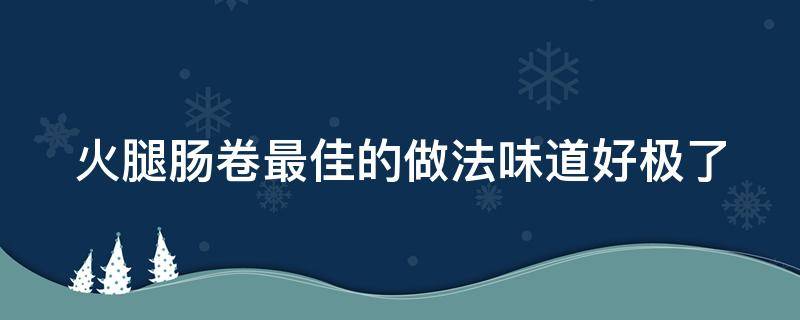 火腿肠卷最佳的做法味道好极了 怎样做火腿肠卷