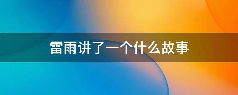 雷雨讲了一个什么故事 雷雨讲述了怎样一个故事